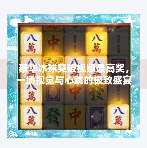 豪华冰球突破视频最高奖，一场视觉与心跳的极致盛宴,豪华冰球突破视频最高奖