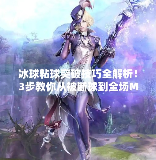 冰球粘球突破技巧全解析！3步教你从被断球到全场MVP的进阶之路,冰球粘球突破技巧视频讲解