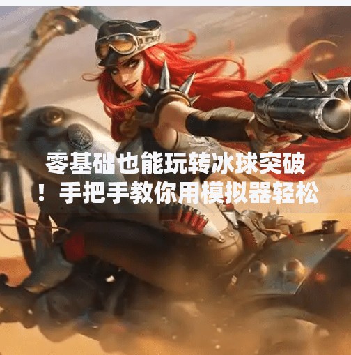 零基础也能玩转冰球突破！手把手教你用模拟器轻松上分，附超实用教程视频攻略,模拟器冰球突破教程视频