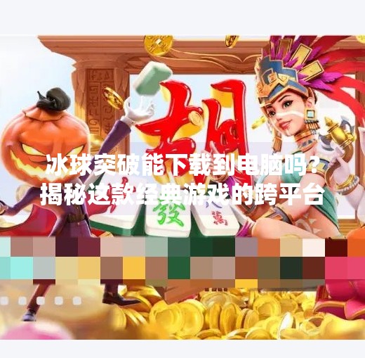 冰球突破能下载到电脑吗？揭秘这款经典游戏的跨平台玩法与实用攻略！冰球突破能下载到电脑吗