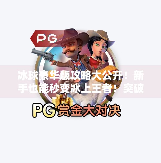 冰球豪华版攻略大公开！新手也能秒变冰上王者！突破冰球豪华版攻略