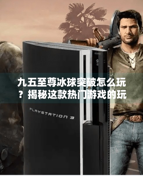 九五至尊冰球突破怎么玩？揭秘这款热门游戏的玩法与技巧，新手也能秒变高手！九五至尊冰球突破怎么玩