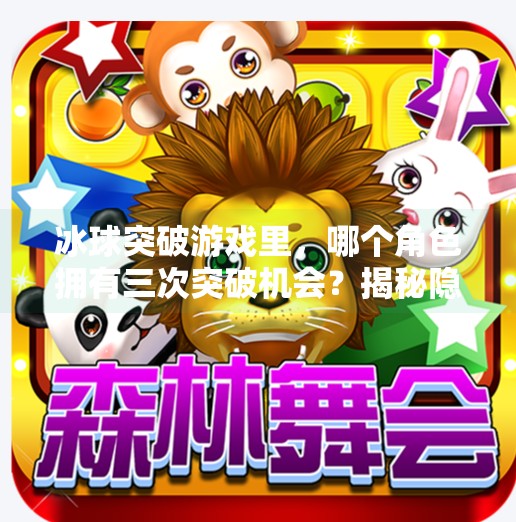 冰球突破游戏里，哪个角色拥有三次突破机会？揭秘隐藏机制与玩家必知技巧！冰球突破哪个有3次的