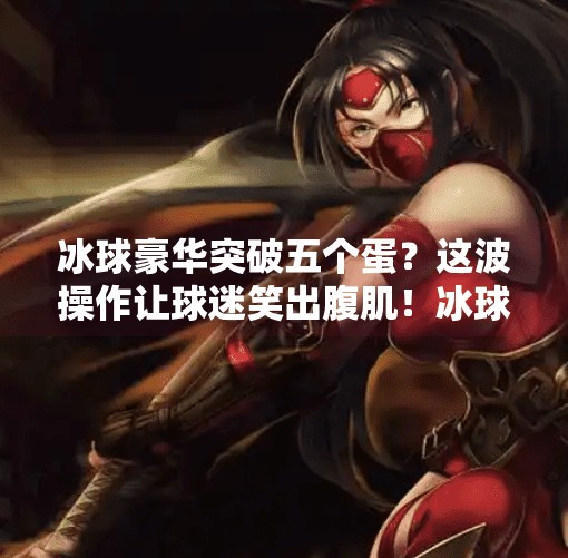冰球豪华突破五个蛋？这波操作让球迷笑出腹肌！冰球豪华突破五个蛋