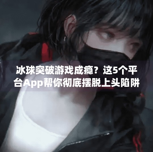 冰球突破游戏成瘾？这5个平台App帮你彻底摆脱上头陷阱！有摆脱冰球突破的平台app