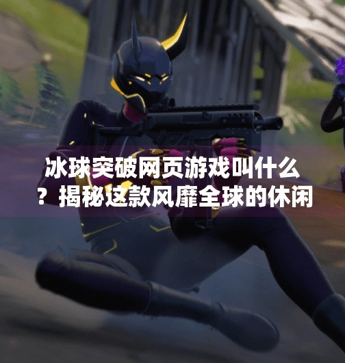冰球突破网页游戏叫什么？揭秘这款风靡全球的休闲竞技宝藏！冰球突破网页游戏叫什么