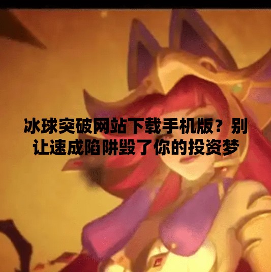 冰球突破网站下载手机版？别让速成陷阱毁了你的投资梦！冰球突破网站下载手机版