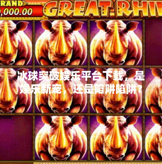 冰球突破娱乐平台下载，是娱乐新宠，还是陷阱陷阱？冰球突破娱乐平台下载
