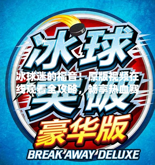冰球迷的福音！原版视频在线观看全攻略，畅享热血赛场不卡顿！突破冰球原版视频在线观看