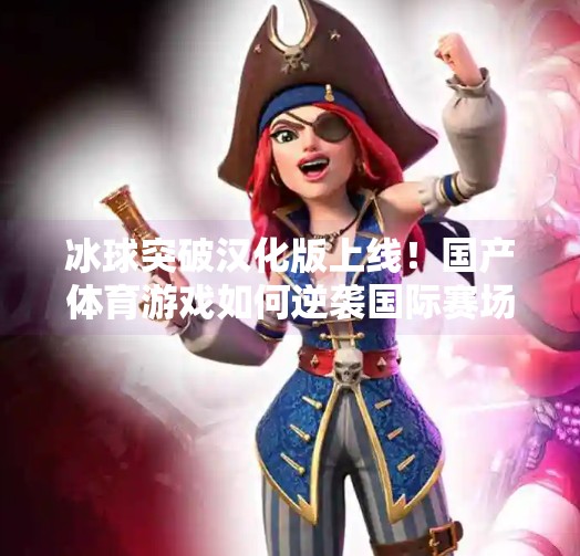 冰球突破汉化版上线！国产体育游戏如何逆袭国际赛场？可以玩冰球突破汉化版