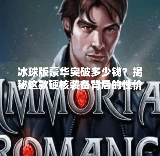 冰球版豪华突破多少钱？揭秘这款硬核装备背后的性价比真相！冰球版豪华突破多少钱