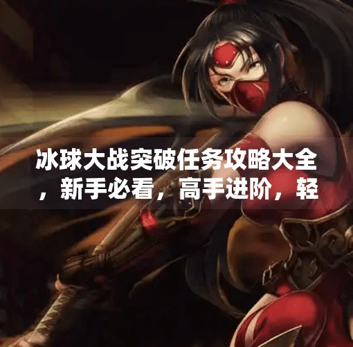 冰球大战突破任务攻略大全，新手必看，高手进阶，轻松通关不再难！冰球大战突破任务攻略大全
