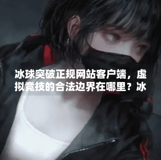 冰球突破正规网站客户端，虚拟竞技的合法边界在哪里？冰球突破正规网站客户端