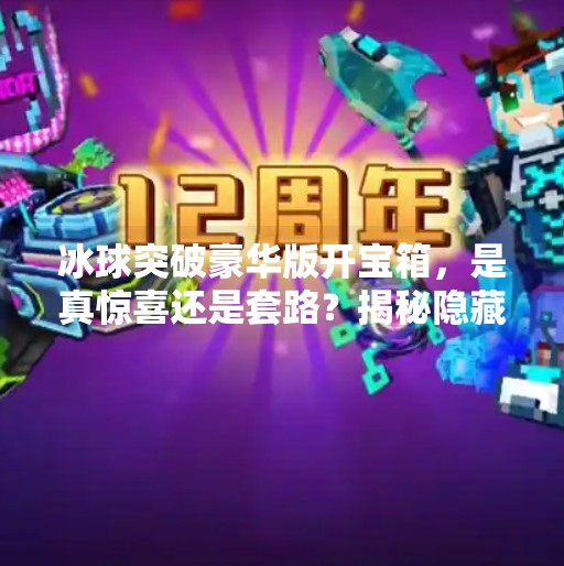 冰球突破豪华版开宝箱，是真惊喜还是套路？揭秘隐藏机制与玩家真实体验！冰球突破豪华版开宝箱