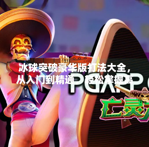 冰球突破豪华版打法大全，从入门到精通，轻松掌握高胜率技巧！冰球突破豪华版打法大全