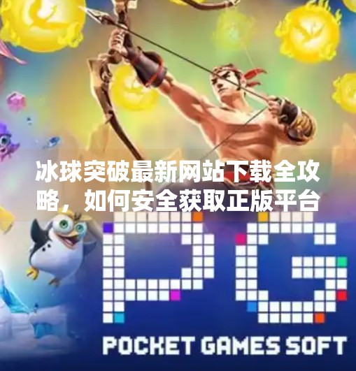 冰球突破最新网站下载全攻略，如何安全获取正版平台？别再踩坑了！冰球突破最新网站下载