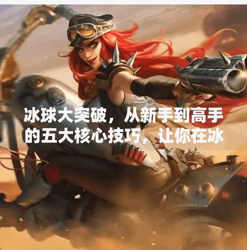 冰球大突破，从新手到高手的五大核心技巧，让你在冰面上如鱼得水！冰球大突破有什么技巧吗