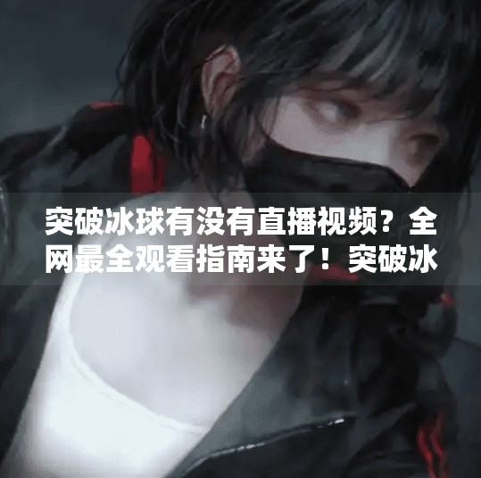 突破冰球有没有直播视频？全网最全观看指南来了！突破冰球有没有直播视频