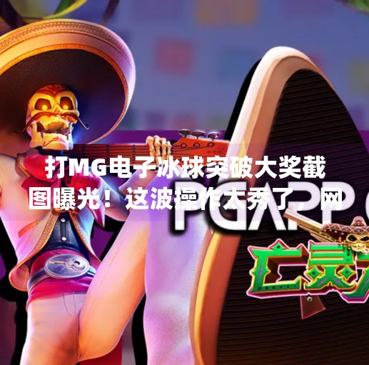打MG电子冰球突破大奖截图曝光！这波操作太秀了，网友直呼我也想试试！打mg电子冰球突破大奖截图