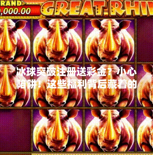冰球突破注册送彩金？小心陷阱！这些福利背后藏着的套路你中招了吗？冰球突破注册送彩金网址