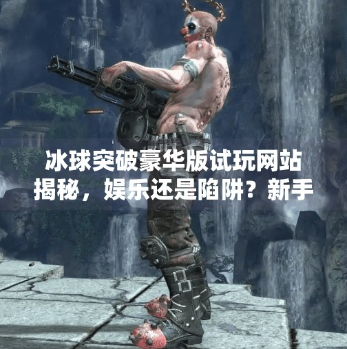 冰球突破豪华版试玩网站揭秘，娱乐还是陷阱？新手必看避坑指南！冰球突破豪华版试玩网站