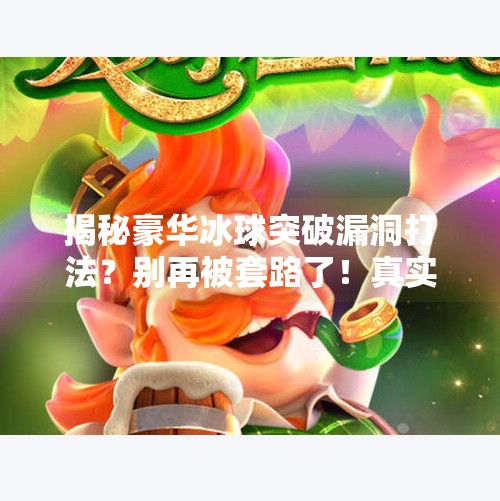 揭秘豪华冰球突破漏洞打法？别再被套路了！真实玩家血泪劝退指南！豪华冰球突破漏洞怎么打