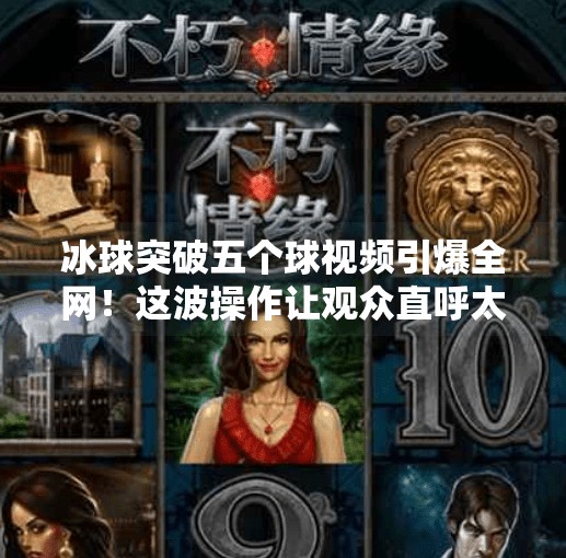 冰球突破五个球视频引爆全网！这波操作让观众直呼太秀了！冰球突破五个球视频
