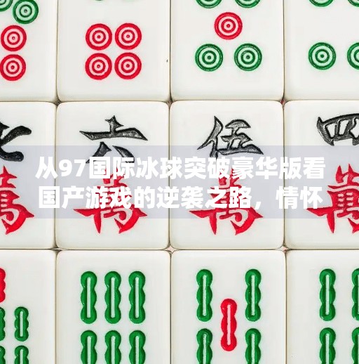 从97国际冰球突破豪华版看国产游戏的逆袭之路，情怀与创新的完美碰撞,97国际冰球突破豪华版