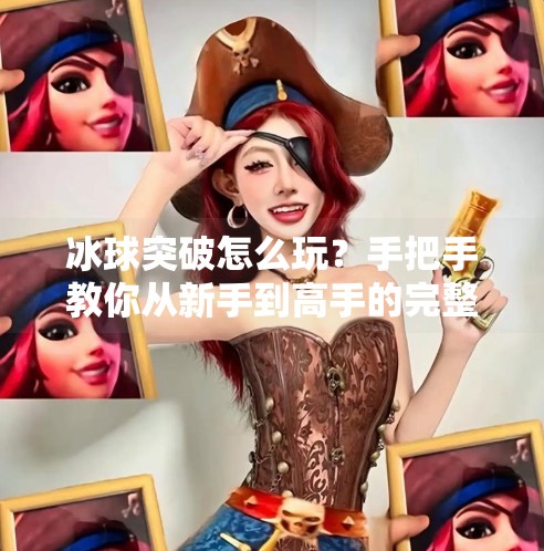 冰球突破怎么玩？手把手教你从新手到高手的完整攻略！电子游戏冰球突破怎么玩