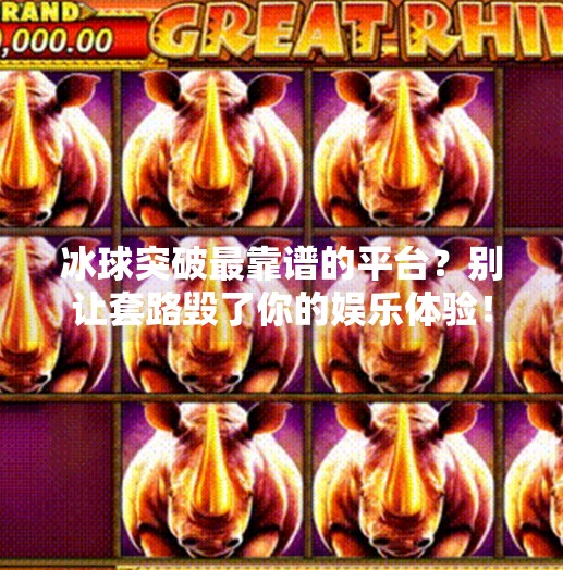 冰球突破最靠谱的平台？别让套路毁了你的娱乐体验！冰球突破最靠谱的平台