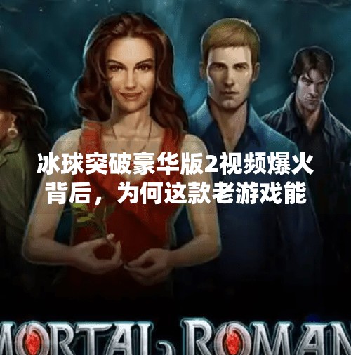 冰球突破豪华版2视频爆火背后，为何这款老游戏能掀起全民怀旧潮？冰球突破豪华版2视频