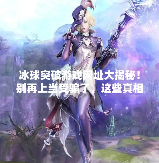 冰球突破游戏网址大揭秘！别再上当受骗了，这些真相你必须知道！冰球突破游戏网址是多少