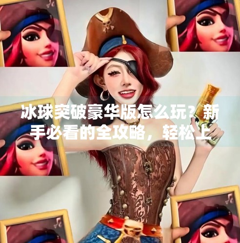 冰球突破豪华版怎么玩？新手必看的全攻略，轻松上手赢大奖！冰球突破豪华版怎么玩