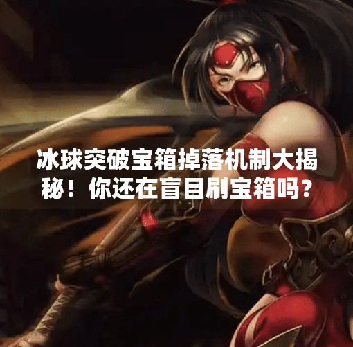 冰球突破宝箱掉落机制大揭秘！你还在盲目刷宝箱吗？冰球突破宝箱什么时候掉
