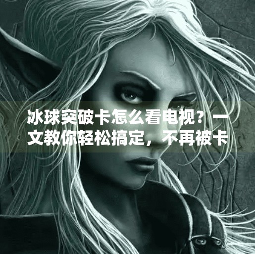冰球突破卡怎么看电视？一文教你轻松搞定，不再被卡住！冰球突破卡怎么看电视