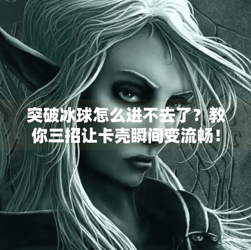 突破冰球怎么进不去了？教你三招让卡壳瞬间变流畅！突破冰球怎么进不去了