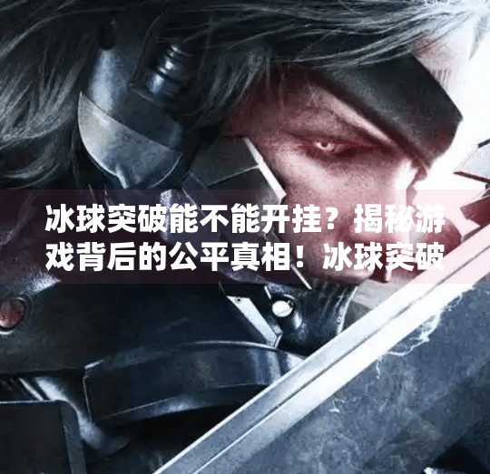 冰球突破能不能开挂？揭秘游戏背后的公平真相！冰球突破能不能开挂