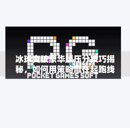 冰球突破豪华版压分技巧揭秘，如何用策略赢在起跑线？冰球突破豪华版压分技巧