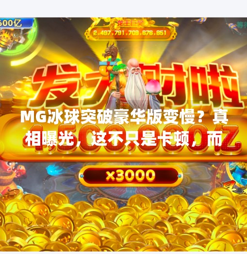 MG冰球突破豪华版变慢？真相曝光，这不只是卡顿，而是系统性陷阱！mg冰球突破豪华版变慢