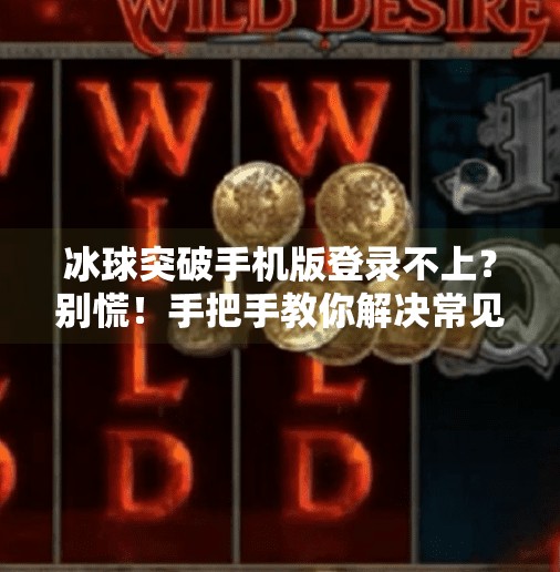 冰球突破手机版登录不上？别慌！手把手教你解决常见问题！冰球突破手机版登录不上