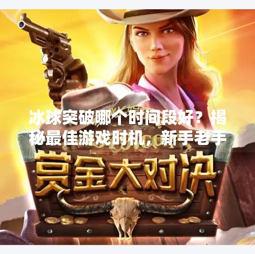 冰球突破哪个时间段好？揭秘最佳游戏时机，新手老手都该知道的黄金窗口！冰球突破哪个时间段好