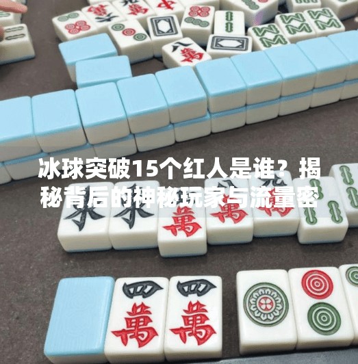 冰球突破15个红人是谁？揭秘背后的神秘玩家与流量密码！冰球突破15个红人是谁