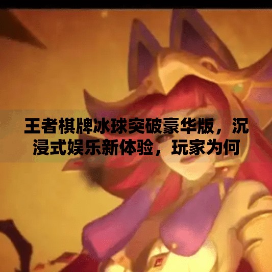 王者棋牌冰球突破豪华版，沉浸式娱乐新体验，玩家为何纷纷上头？王者棋牌冰球突破豪华版