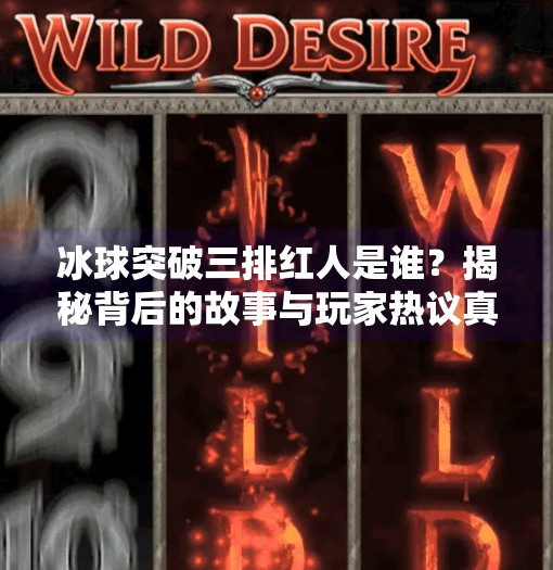 冰球突破三排红人是谁？揭秘背后的故事与玩家热议真相！冰球突破三排红人是谁