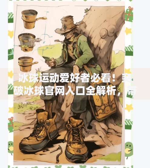 冰球运动爱好者必看！突破冰球官网入口全解析，带你畅玩冰雪激情！突破冰球官网网址是多少