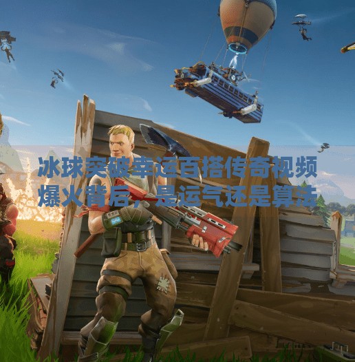 冰球突破幸运百搭传奇视频爆火背后，是运气还是算法？揭秘自媒体时代的新流量密码！MG冰球突破幸运百搭传奇视频