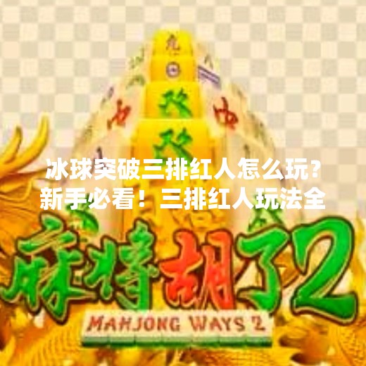 冰球突破三排红人怎么玩？新手必看！三排红人玩法全解析，轻松上分不踩坑！冰球突破三排红人怎么玩