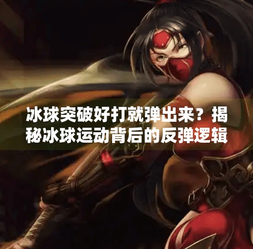 冰球突破好打就弹出来？揭秘冰球运动背后的反弹逻辑与竞技智慧,冰球突破好打就弹出来
