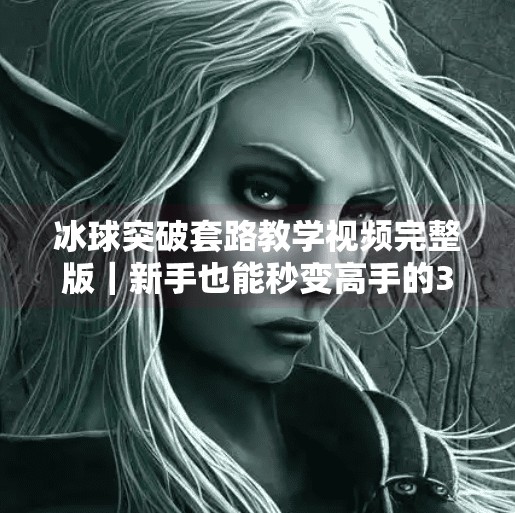 冰球突破套路教学视频完整版｜新手也能秒变高手的3大核心技巧揭秘！冰球突破套路教学视频完整版