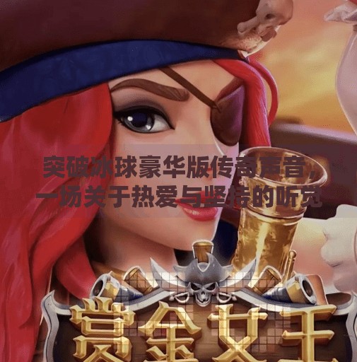突破冰球豪华版传奇声音，一场关于热爱与坚持的听觉革命,突破冰球豪华版传奇声音